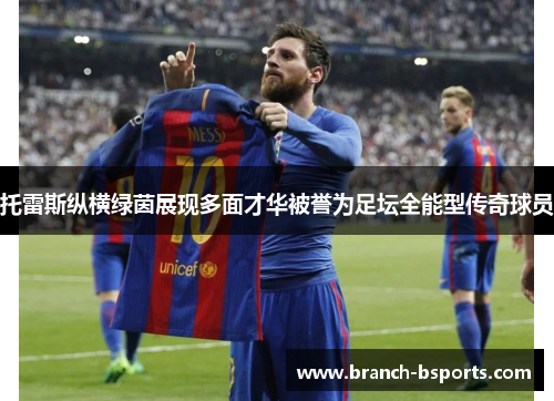 托雷斯纵横绿茵展现多面才华被誉为足坛全能型传奇球员