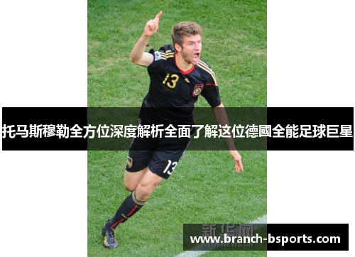 托马斯穆勒全方位深度解析全面了解这位德國全能足球巨星