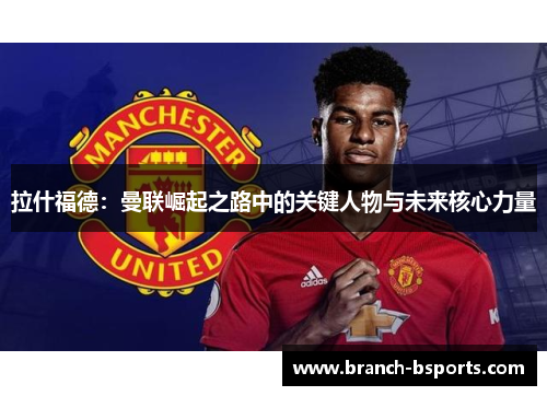 拉什福德：曼联崛起之路中的关键人物与未来核心力量