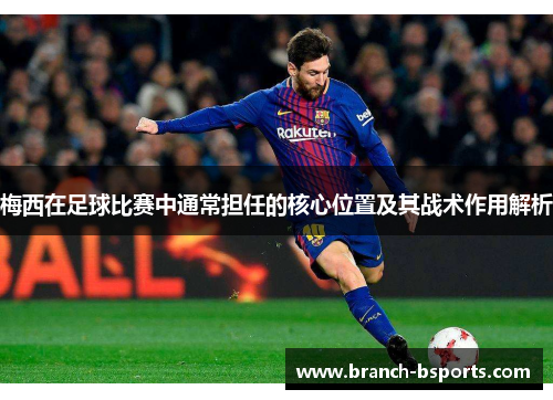 梅西在足球比赛中通常担任的核心位置及其战术作用解析