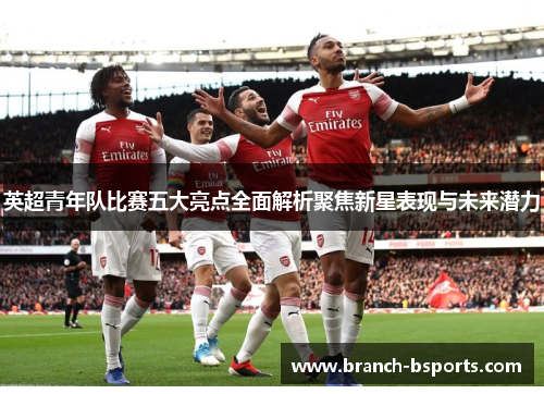 英超青年队比赛五大亮点全面解析聚焦新星表现与未来潜力