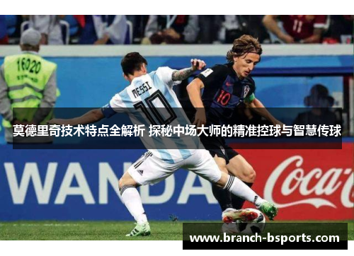莫德里奇技术特点全解析 探秘中场大师的精准控球与智慧传球
