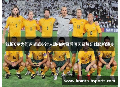解析C罗为何逐渐减少过人动作的背后原因及其足球风格演变