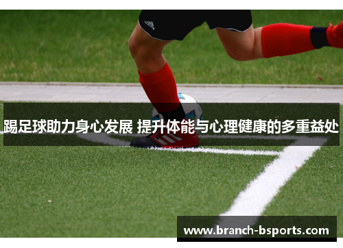 踢足球助力身心发展 提升体能与心理健康的多重益处
