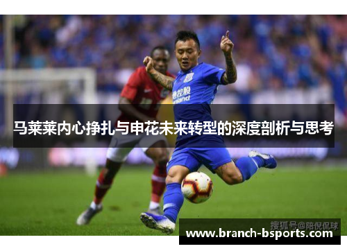 马莱莱内心挣扎与申花未来转型的深度剖析与思考