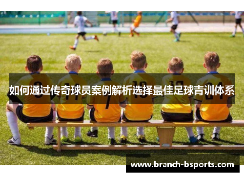 如何通过传奇球员案例解析选择最佳足球青训体系