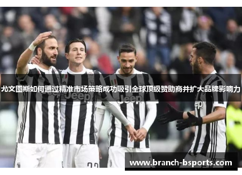 尤文图斯如何通过精准市场策略成功吸引全球顶级赞助商并扩大品牌影响力