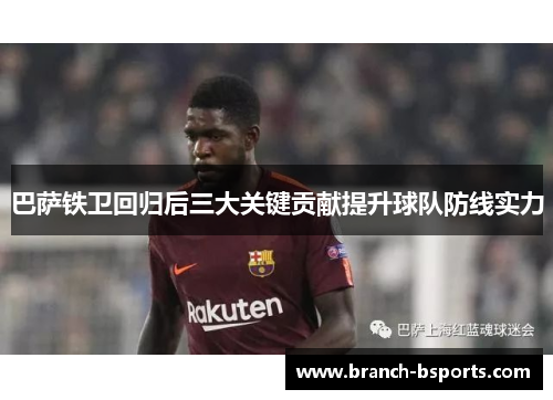 巴萨铁卫回归后三大关键贡献提升球队防线实力
