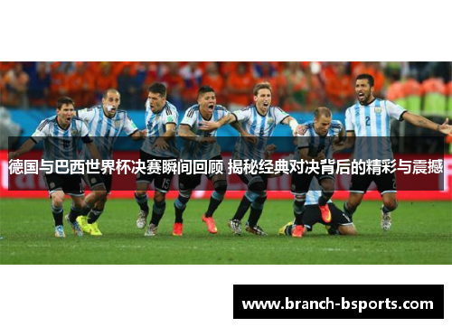 德国与巴西世界杯决赛瞬间回顾 揭秘经典对决背后的精彩与震撼