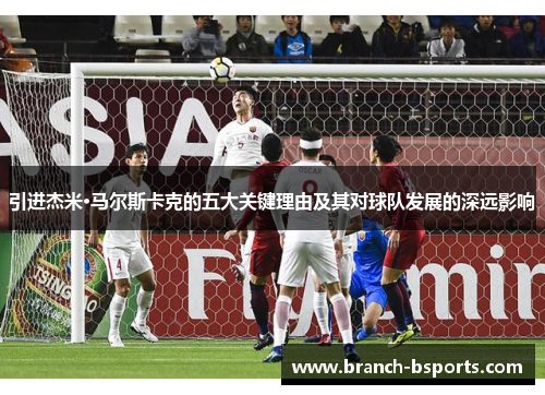 引进杰米·马尔斯卡克的五大关键理由及其对球队发展的深远影响