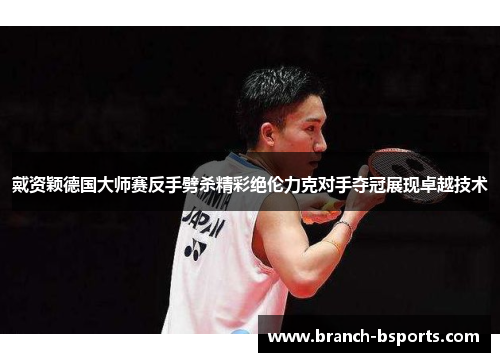 戴资颖德国大师赛反手劈杀精彩绝伦力克对手夺冠展现卓越技术