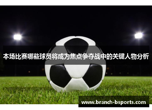 本场比赛哪些球员将成为焦点争夺战中的关键人物分析