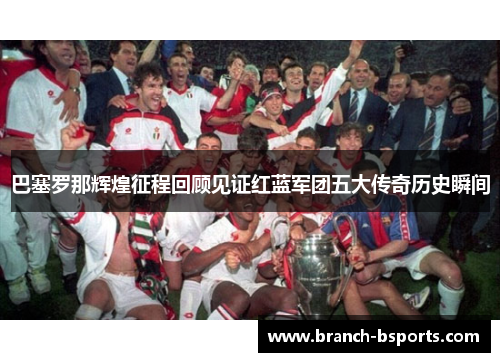 巴塞罗那辉煌征程回顾见证红蓝军团五大传奇历史瞬间