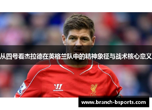 从四号看杰拉德在英格兰队中的精神象征与战术核心意义