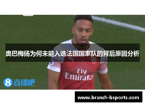 奥巴梅扬为何未能入选法国国家队的背后原因分析