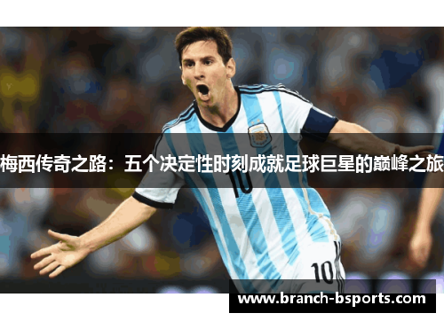梅西传奇之路：五个决定性时刻成就足球巨星的巅峰之旅