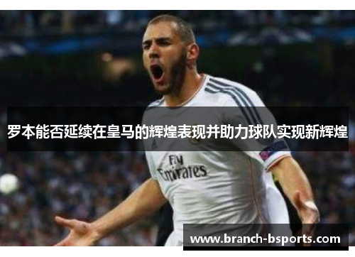 罗本能否延续在皇马的辉煌表现并助力球队实现新辉煌