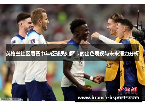 英格兰社区盾赛中年轻球员如萨卡的出色表现与未来潜力分析