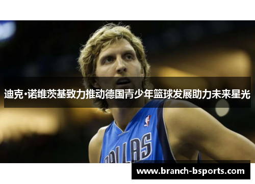 迪克·诺维茨基致力推动德国青少年篮球发展助力未来星光