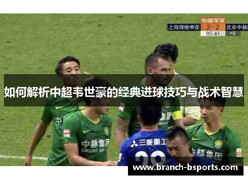 如何解析中超韦世豪的经典进球技巧与战术智慧 如何解析中超韦世豪的经典进球技巧与战术智慧