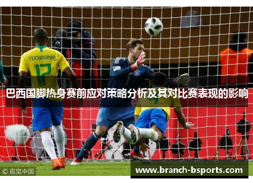 巴西国脚热身赛前应对策略分析及其对比赛表现的影响 巴西国脚热身赛前应对策略分析及其对比赛表现的影响