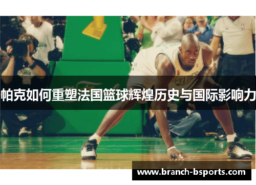 帕克如何重塑法国篮球辉煌历史与国际影响力