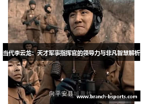 当代李云龙:天才军事指挥官的领导力与非凡智慧解析 当代李云龙:天才军事指挥官的领导力与非凡智慧解析