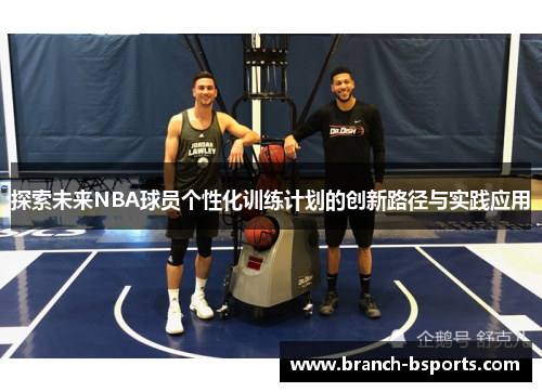 探索未来NBA球员个性化训练计划的创新路径与实践应用 探索未来NBA球员个性化训练计划的创新路径与实践应用