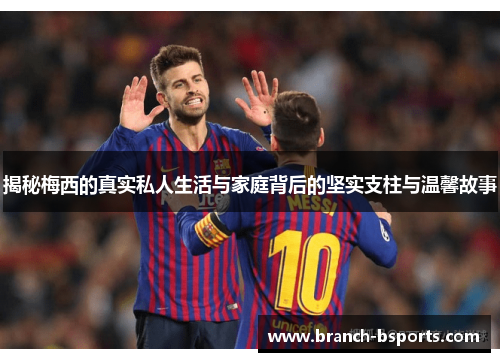 揭秘梅西的真实私人生活与家庭背后的坚实支柱与温馨故事 揭秘梅西的真实私人生活与家庭背后的坚实支柱与温馨故事