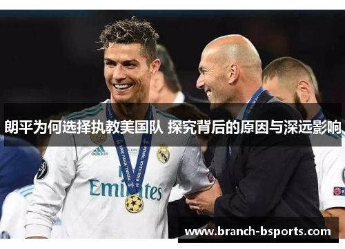 朗平为何选择执教美国队 探究背后的原因与深远影响 朗平为何选择执教美国队 探究背后的原因与深远影响