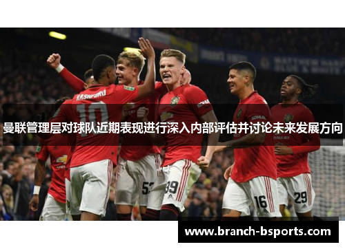 曼联管理层对球队近期表现进行深入内部评估并讨论未来发展方向 曼联管理层对球队近期表现进行深入内部评估并讨论未来发展方向