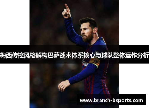 梅西传控风格解构巴萨战术体系核心与球队整体运作分析 梅西传控风格解构巴萨战术体系核心与球队整体运作分析