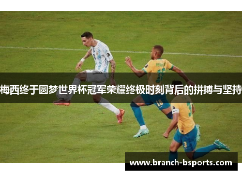 梅西终于圆梦世界杯冠军荣耀终极时刻背后的拼搏与坚持 梅西终于圆梦世界杯冠军荣耀终极时刻背后的拼搏与坚持