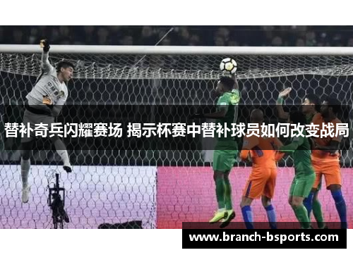 替补奇兵闪耀赛场 揭示杯赛中替补球员如何改变战局 替补奇兵闪耀赛场 揭示杯赛中替补球员如何改变战局