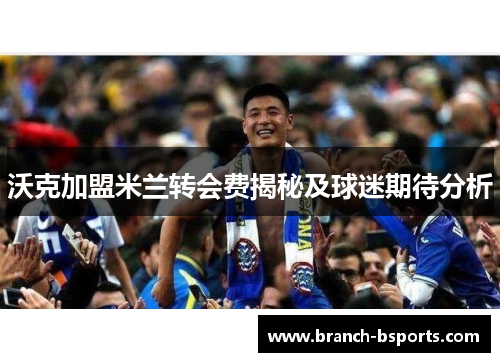 沃克加盟米兰转会费揭秘及球迷期待分析 沃克加盟米兰转会费揭秘及球迷期待分析