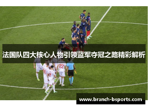 法国队四大核心人物引领蓝军夺冠之路精彩解析 法国队四大核心人物引领蓝军夺冠之路精彩解析