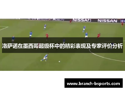 洛萨诺在墨西哥超级杯中的精彩表现及专家评价分析
