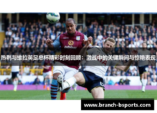 热刺与维拉英足总杯精彩时刻回顾:激战中的关键瞬间与惊艳表现 热刺与维拉英足总杯精彩时刻回顾:激战中的关键瞬间与惊艳表现