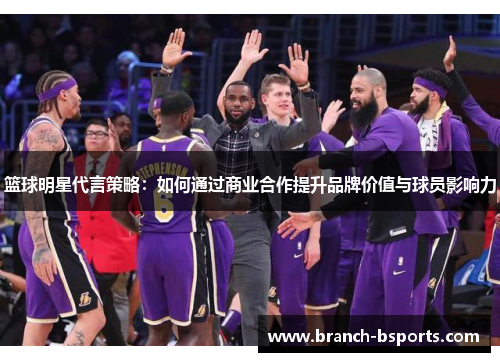 篮球明星代言策略：如何通过商业合作提升品牌价值与球员影响力