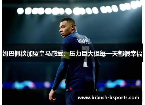 姆巴佩谈加盟皇马感受：压力巨大但每一天都很幸福