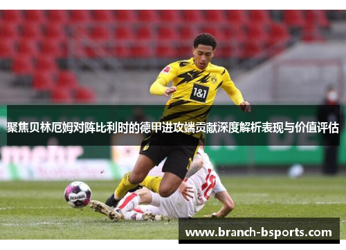 聚焦贝林厄姆对阵比利时的德甲进攻端贡献深度解析表现与价值评估